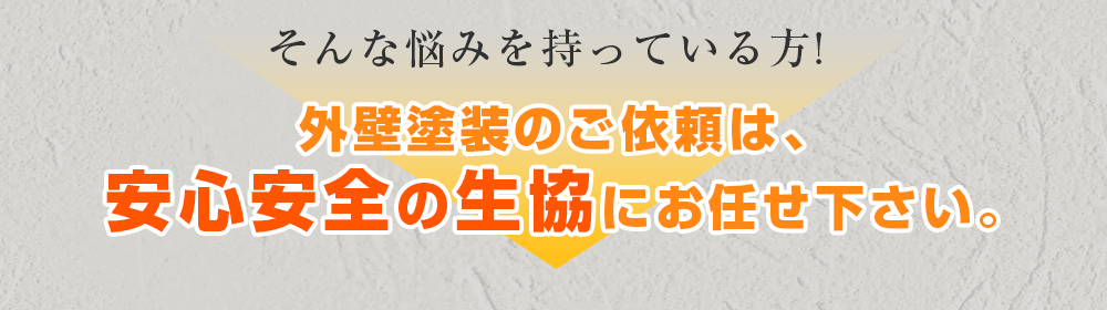 そんな悩みを持っている方!外壁塗装のご依頼は、安心安全の生協にお任せ下さい。