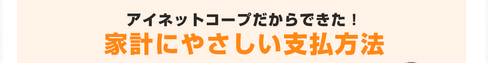 アイネットコープだからできた！家計にやさしい支払方法