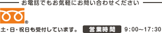 お電話でもお気軽にお問い合わせください 土・日・祝日も受付しています。営業時間9：00～17：30