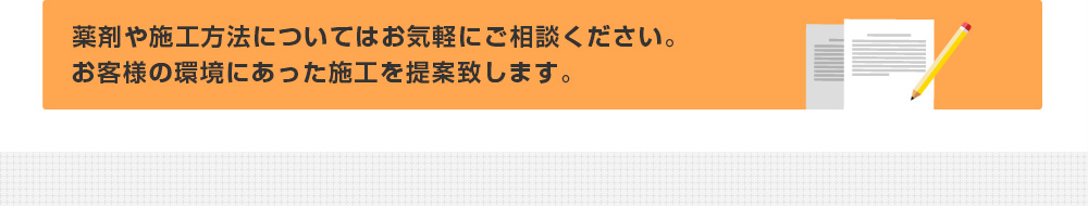 薬剤や施工方法についてはお気軽にご相談ください。お客様の環境にあった施工を提案致します。