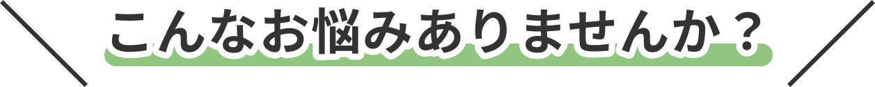 こんなお悩みありませんか