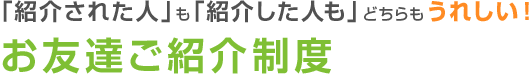 「紹介された人」も「紹介した人」どちらもうれしい！お友達ご紹介制度