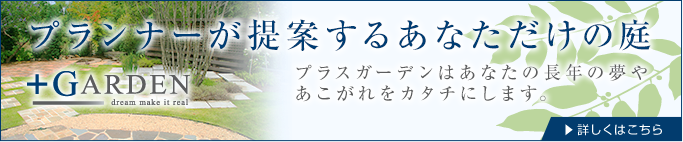 プランナーが提案するあなただけの庭 プラスガーデンはあなたの長年の夢や
あこがれをカタチにします。 +GARDEN 詳しくはこちら